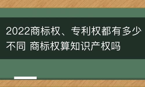 2022商标权、专利权都有多少不同 商标权算知识产权吗