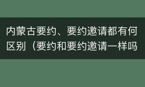 内蒙古要约、要约邀请都有何区别（要约和要约邀请一样吗）