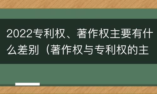 2022专利权、著作权主要有什么差别（著作权与专利权的主要区别）