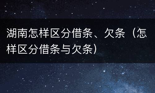 湖南怎样区分借条、欠条（怎样区分借条与欠条）