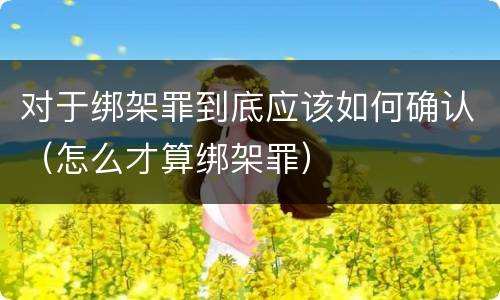 对于绑架罪到底应该如何确认（怎么才算绑架罪）