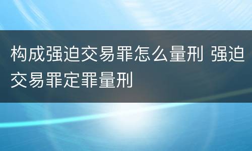 构成强迫交易罪怎么量刑 强迫交易罪定罪量刑