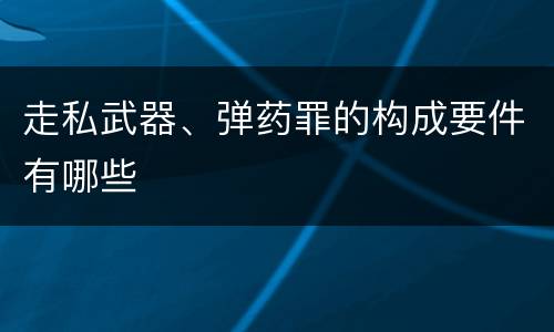 走私武器、弹药罪的构成要件有哪些