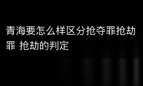 青海要怎么样区分抢夺罪抢劫罪 抢劫的判定