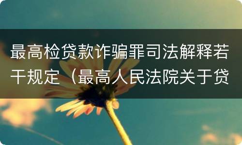 最高检贷款诈骗罪司法解释若干规定（最高人民法院关于贷款诈骗罪的司法解释）