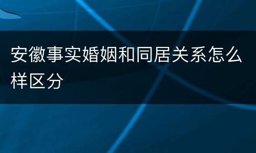 安徽事实婚姻和同居关系怎么样区分
