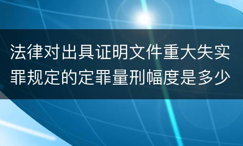法律对出具证明文件重大失实罪规定的定罪量刑幅度是多少