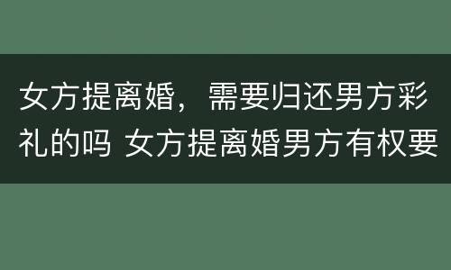 女方提离婚，需要归还男方彩礼的吗 女方提离婚男方有权要回彩礼吗