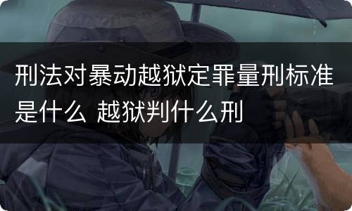 刑法对暴动越狱定罪量刑标准是什么 越狱判什么刑