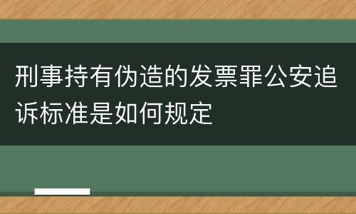 刑事持有伪造的发票罪公安追诉标准是如何规定