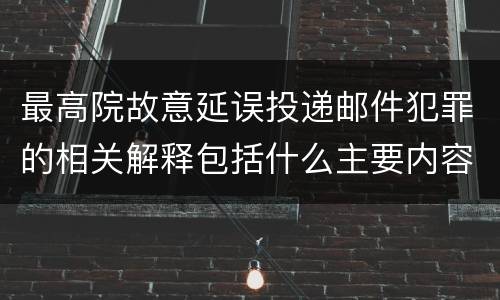 最高院故意延误投递邮件犯罪的相关解释包括什么主要内容
