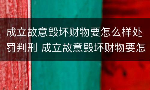 成立故意毁坏财物要怎么样处罚判刑 成立故意毁坏财物要怎么样处罚判刑吗