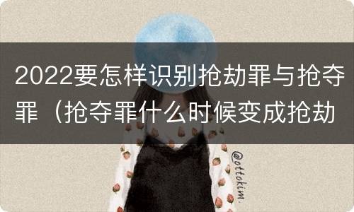 2022要怎样识别抢劫罪与抢夺罪（抢夺罪什么时候变成抢劫罪）