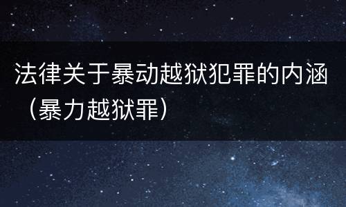法律关于暴动越狱犯罪的内涵（暴力越狱罪）