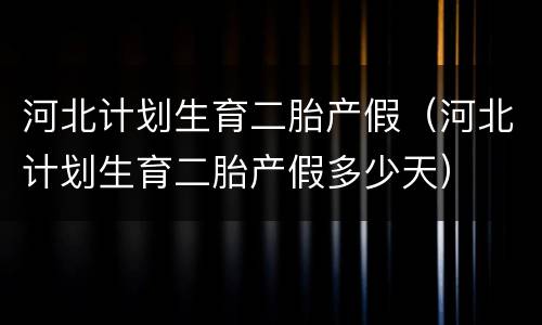 河北计划生育二胎产假（河北计划生育二胎产假多少天）