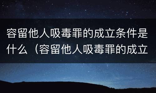 容留他人吸毒罪的成立条件是什么（容留他人吸毒罪的成立条件是什么）