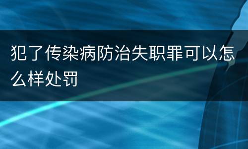 犯了传染病防治失职罪可以怎么样处罚