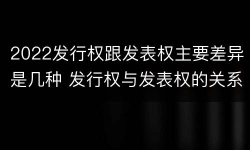 2022发行权跟发表权主要差异是几种 发行权与发表权的关系