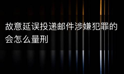 故意延误投递邮件涉嫌犯罪的会怎么量刑