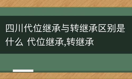 四川代位继承与转继承区别是什么 代位继承,转继承