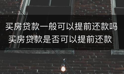 买房贷款一般可以提前还款吗 买房贷款是否可以提前还款