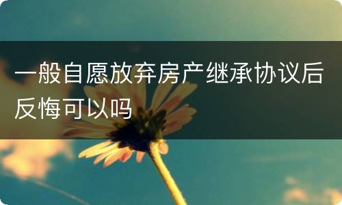 一般自愿放弃房产继承协议后反悔可以吗