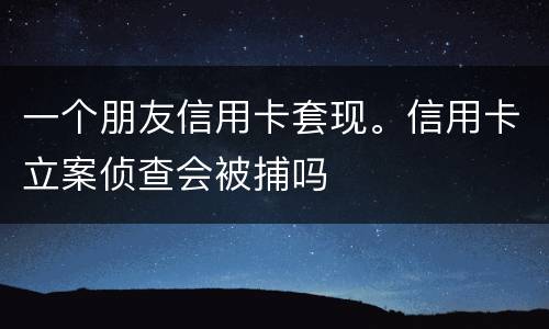 一个朋友信用卡套现。信用卡立案侦查会被捕吗
