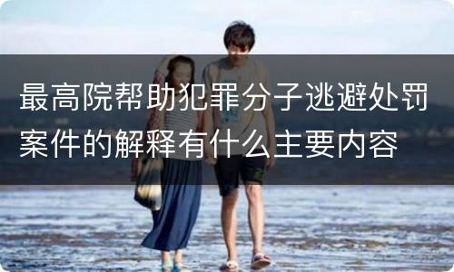 最高院帮助犯罪分子逃避处罚案件的解释有什么主要内容