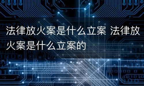 法律放火案是什么立案 法律放火案是什么立案的