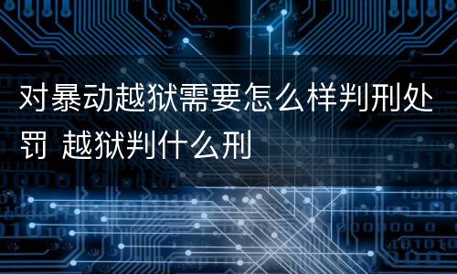 对暴动越狱需要怎么样判刑处罚 越狱判什么刑