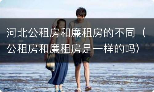 河北公租房和廉租房的不同（公租房和廉租房是一样的吗）