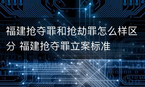 福建抢夺罪和抢劫罪怎么样区分 福建抢夺罪立案标准
