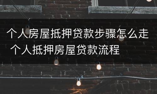 个人房屋抵押贷款步骤怎么走 个人抵押房屋贷款流程