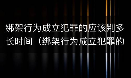 绑架行为成立犯罪的应该判多长时间（绑架行为成立犯罪的应该判多长时间缓刑）