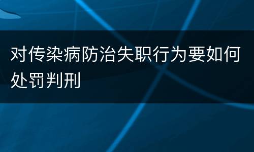 对传染病防治失职行为要如何处罚判刑