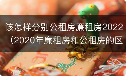该怎样分别公租房廉租房2022（2020年廉租房和公租房的区别）