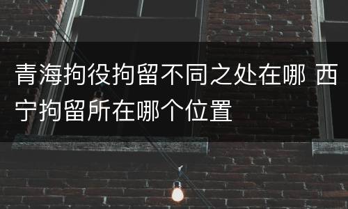 青海拘役拘留不同之处在哪 西宁拘留所在哪个位置