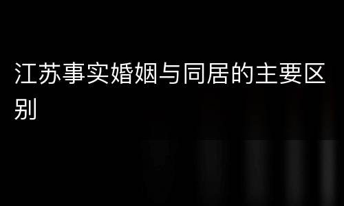 江苏事实婚姻与同居的主要区别