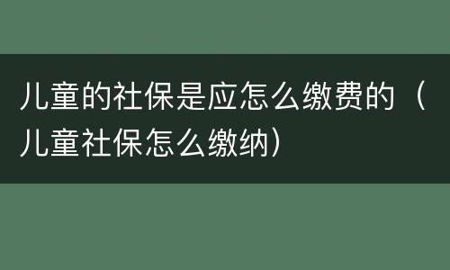 儿童的社保是应怎么缴费的（儿童社保怎么缴纳）