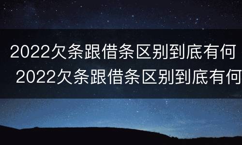 2022欠条跟借条区别到底有何 2022欠条跟借条区别到底有何不同