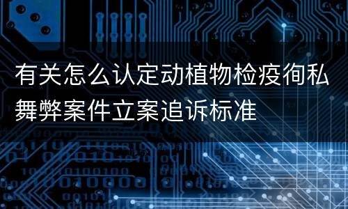 有关怎么认定动植物检疫徇私舞弊案件立案追诉标准