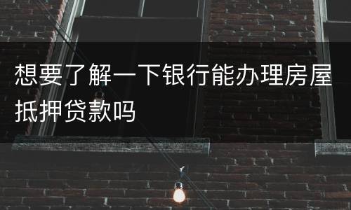 想要了解一下银行能办理房屋抵押贷款吗