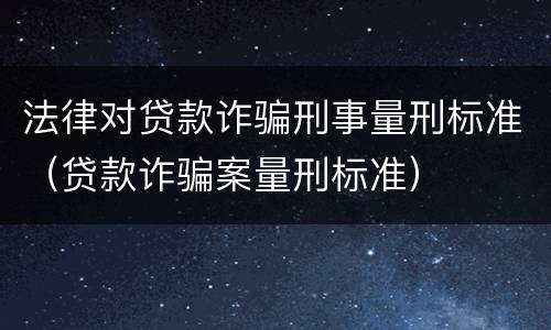 法律对贷款诈骗刑事量刑标准（贷款诈骗案量刑标准）