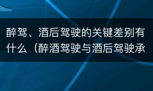 醉驾、酒后驾驶的关键差别有什么（醉酒驾驶与酒后驾驶承担的法律责任有何区别?）
