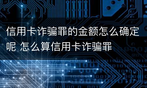 信用卡诈骗罪的金额怎么确定呢 怎么算信用卡诈骗罪