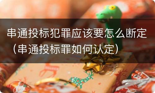 串通投标犯罪应该要怎么断定（串通投标罪如何认定）