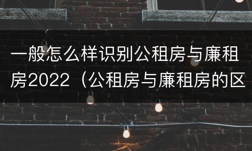 一般怎么样识别公租房与廉租房2022（公租房与廉租房的区别都在此,别再搞错了!）