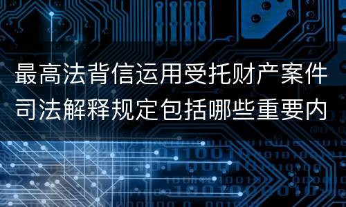 最高法背信运用受托财产案件司法解释规定包括哪些重要内容