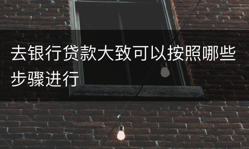 去银行贷款大致可以按照哪些步骤进行