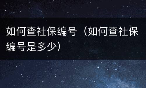 如何查社保编号（如何查社保编号是多少）